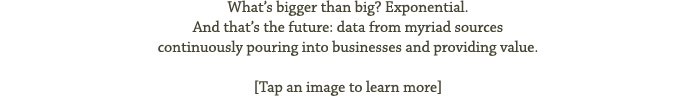 What’s bigger than big? Exponential. And that’s the future: data from myriad sources continuously pouring into busine...