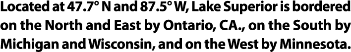 Located at 47.7° N and 87.5° W, Lake Superior is bordered on the North and East by Ontario, CA., on the South by Mich...